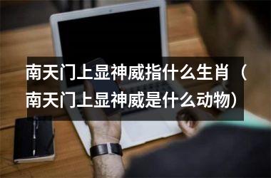 <h3>南天门上显神威指什么生肖（南天门上显神威是什么动物）