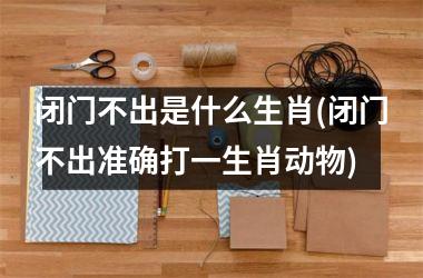 闭门不出是什么生肖(闭门不出准确打一生肖动物)