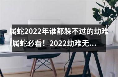 属蛇2025年谁都躲不过的劫难(属蛇必看！2025劫难无人能逃！)