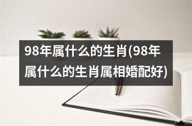 <h3>98年属什么的生肖(98年属什么的生肖属相婚配好)
