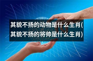 其貌不扬的动物是什么生肖(其貌不扬的将帅是什么生肖)