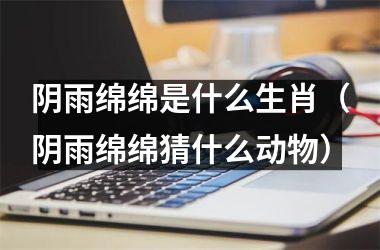 <h3>阴雨绵绵是什么生肖（阴雨绵绵猜什么动物）