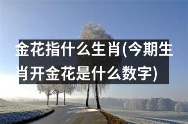 <h3>金花指什么生肖(今期生肖开金花是什么数字)