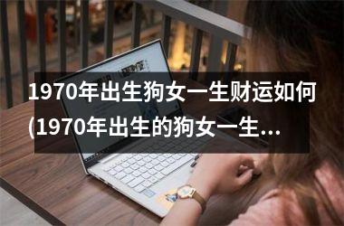 <h3>1970年出生狗女一生财运如何(1970年出生的狗女一生财运分析)