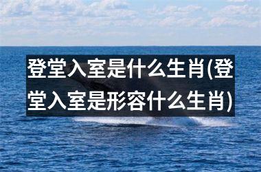 <h3>登堂入室是什么生肖(登堂入室是形容什么生肖)