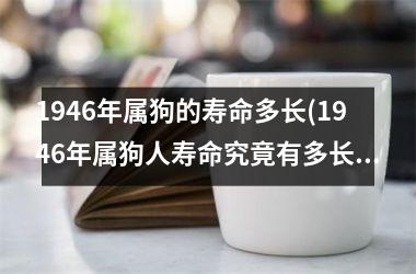 <h3>1946年属狗的寿命多长(1946年属狗人寿命究竟有多长？)