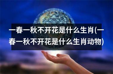 <h3>一春一秋不开花是什么生肖(一春一秋不开花是什么生肖动物)