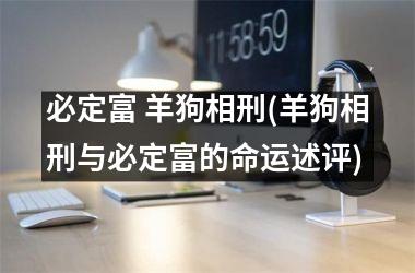 必定富 羊狗相刑(羊狗相刑与必定富的命运述评)