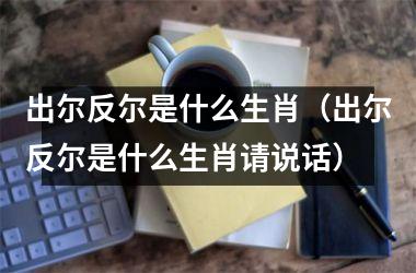 出尔反尔是什么生肖（出尔反尔是什么生肖请说话）