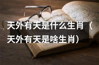 <h3>天外有天是什么生肖（天外有天是啥生肖）
