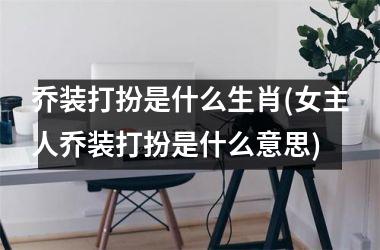 乔装打扮是什么生肖(女主人乔装打扮是什么意思)