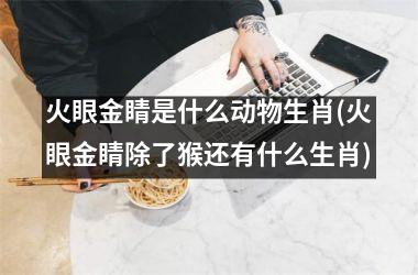 <h3>火眼金睛是什么动物生肖(火眼金睛除了猴还有什么生肖)