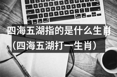 <h3>四海五湖指的是什么生肖（四海五湖打一生肖）