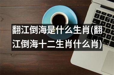 <h3>翻江倒海是什么生肖(翻江倒海十二生肖什么肖)