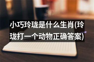 <h3>小巧玲珑是什么生肖(玲珑打一个动物正确答案)