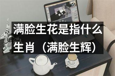 <h3>满脸生花是指什么生肖（满脸生辉）