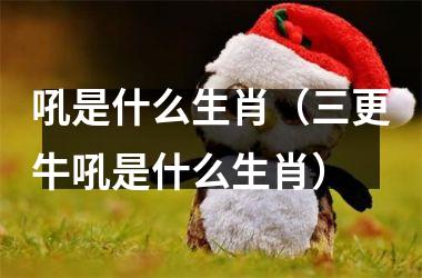 吼是什么生肖（三更牛吼是什么生肖）