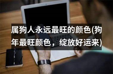 <h3>属狗人永远旺的颜色(狗年旺颜色，绽放好运来)