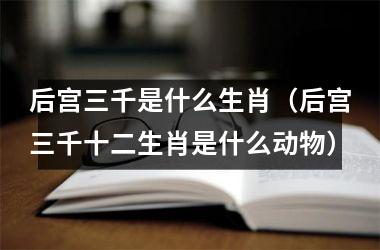 后宫三千是什么生肖（后宫三千十二生肖是什么动物）