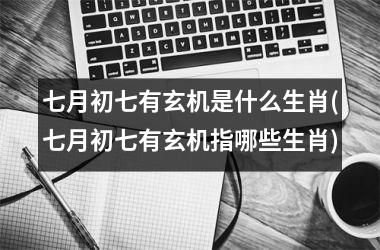七月初七有玄机是什么生肖(七月初七有玄机指哪些生肖)