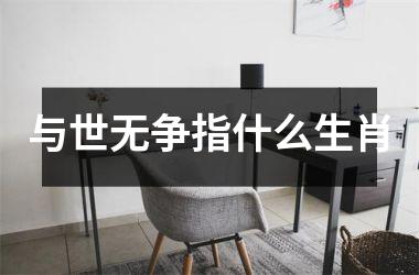 <h3>与世无争指什么生肖