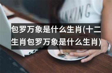 包罗万象是什么生肖(十二生肖包罗万象是什么生肖)