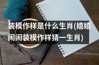 <h3>装模作样是什么生肖(嬉嬉闹闹装模作样猜一生肖)