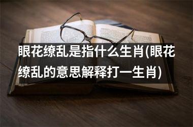 <h3>眼花缭乱是指什么生肖(眼花缭乱的意思解释打一生肖)
