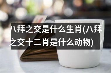 <h3>八拜之交是什么生肖(八拜之交十二肖是什么动物)