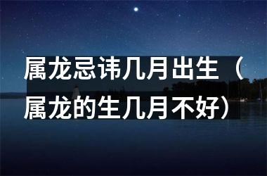 <h3>属龙忌讳几月出生（属龙的生几月不好）
