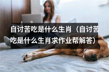 <h3>自讨苦吃是什么生肖（自讨苦吃是什么生肖求作业帮解答）