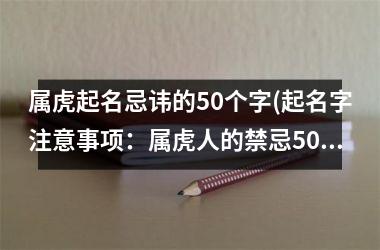 <h3>属虎起名忌讳的50个字(起名字注意事项：属虎人的禁忌50字)