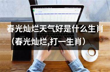 <h3>春光灿烂天气好是什么生肖（春光灿烂,打一生肖）