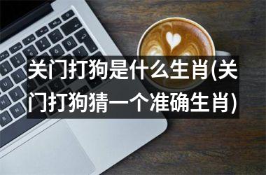 <h3>关门打狗是什么生肖(关门打狗猜一个准确生肖)