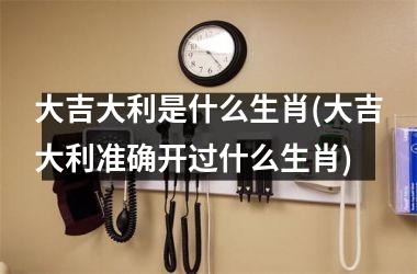 <h3>大吉大利是什么生肖(大吉大利准确开过什么生肖)