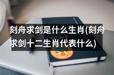 刻舟求剑是什么生肖(刻舟求剑十二生肖代表什么)