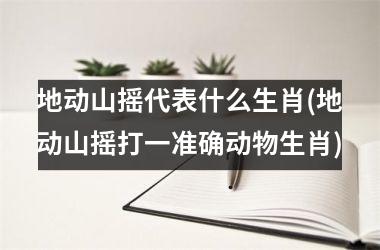 <h3>地动山摇代表什么生肖(地动山摇打一准确动物生肖)