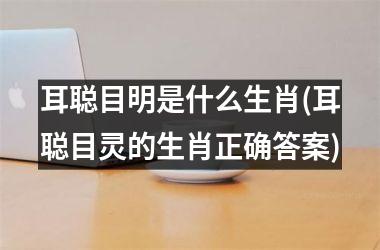 耳聪目明是什么生肖(耳聪目灵的生肖正确答案)