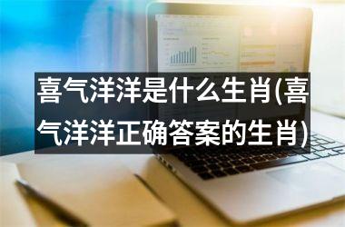 <h3>喜气洋洋是什么生肖(喜气洋洋正确答案的生肖)