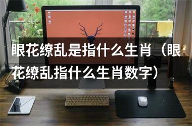 <h3>眼花缭乱是指什么生肖（眼花缭乱指什么生肖数字）