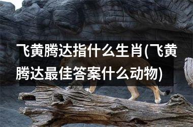 <h3>飞黄腾达指什么生肖(飞黄腾达佳答案什么动物)