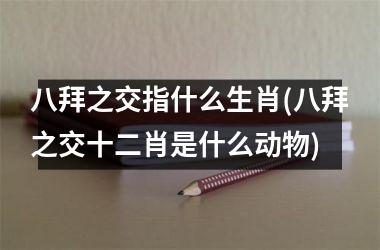 <h3>八拜之交指什么生肖(八拜之交十二肖是什么动物)