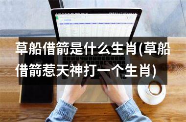 草船借箭是什么生肖(草船借箭惹天神打一个生肖)