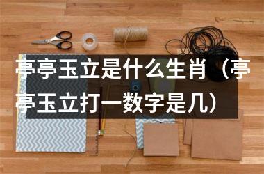 <h3>亭亭玉立是什么生肖（亭亭玉立打一数字是几）