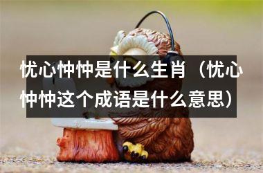 <h3>忧心忡忡是什么生肖（忧心忡忡这个成语是什么意思）
