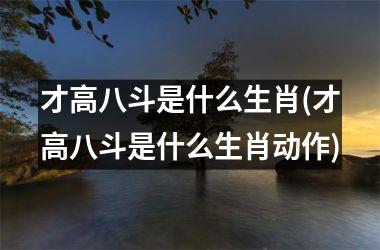 <h3>才高八斗是什么生肖(才高八斗是什么生肖动作)