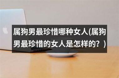 <h3>属狗男珍惜哪种女人(属狗男珍惜的女人是怎样的？)