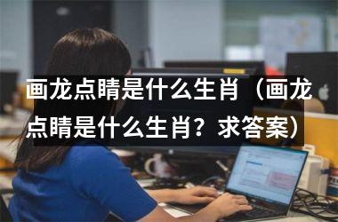 画龙点睛是什么生肖（画龙点睛是什么生肖？求答案）