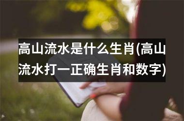 <h3>高山流水是什么生肖(高山流水打一正确生肖和数字)