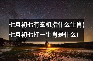 七月初七有玄机指什么生肖(七月初七打一生肖是什么)